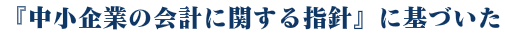 中小企業の会計指針に基づいた