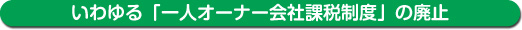 いわゆる「一人オーナー会社課税制度」の廃止